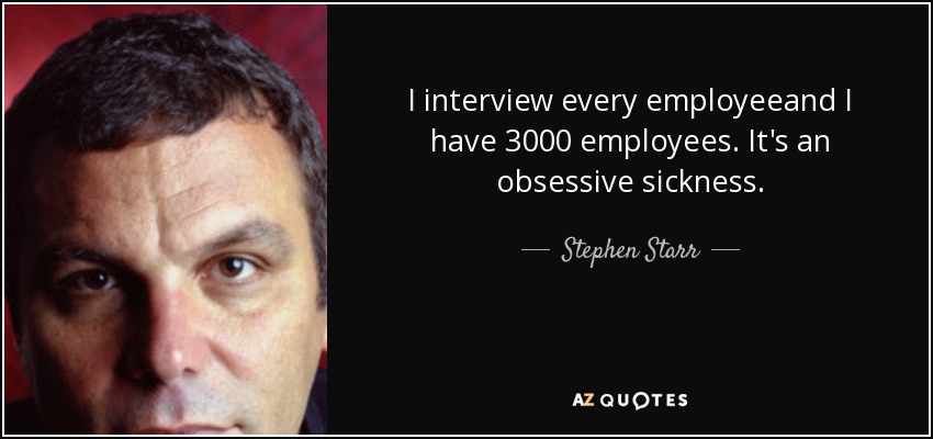I interview every employeeand I have 3000 employees. It's an obsessive sickness. - Stephen Starr