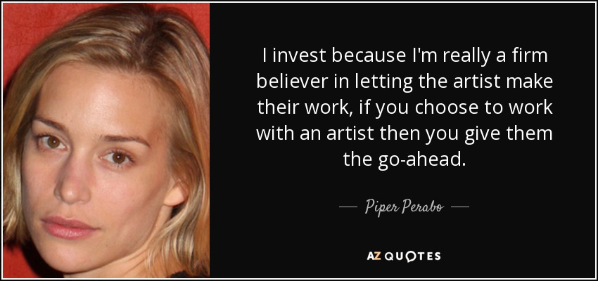 I invest because I'm really a firm believer in letting the artist make their work, if you choose to work with an artist then you give them the go-ahead. - Piper Perabo