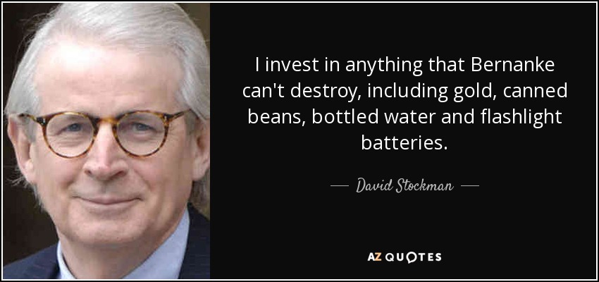 I invest in anything that Bernanke can't destroy, including gold, canned beans, bottled water and flashlight batteries. - David Stockman
