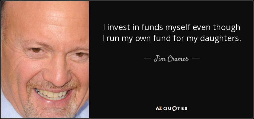 I invest in funds myself even though I run my own fund for my daughters. - Jim Cramer