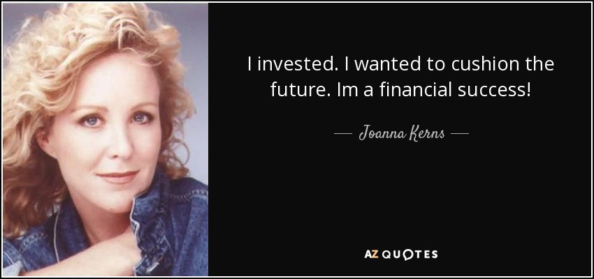 I invested. I wanted to cushion the future. Im a financial success! - Joanna Kerns