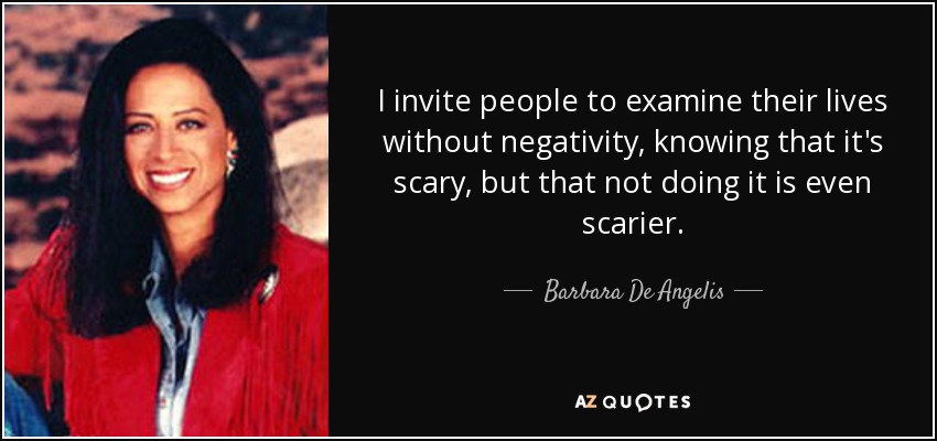I invite people to examine their lives without negativity, knowing that it's scary, but that not doing it is even scarier. - Barbara De Angelis