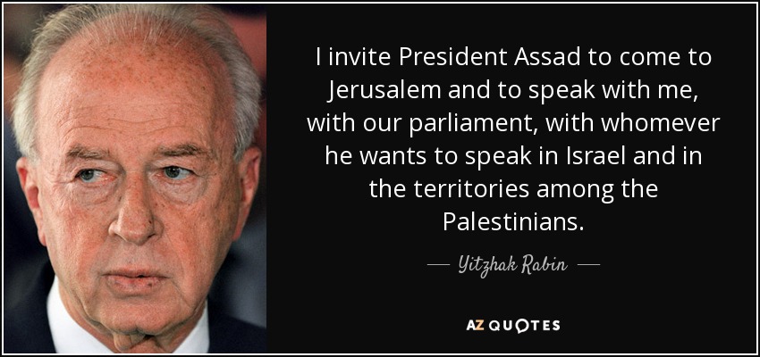I invite President Assad to come to Jerusalem and to speak with me, with our parliament, with whomever he wants to speak in Israel and in the territories among the Palestinians. - Yitzhak Rabin