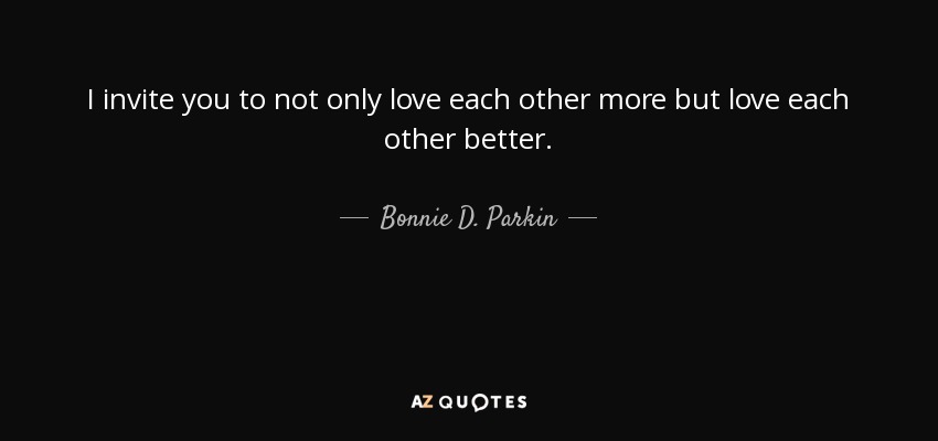 I invite you to not only love each other more but love each other better. - Bonnie D. Parkin