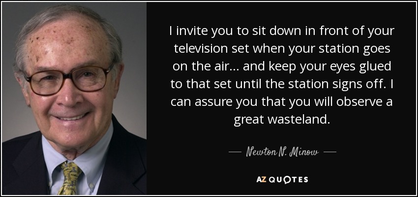 I invite you to sit down in front of your television set when your station goes on the air . . . and keep your eyes glued to that set until the station signs off. I can assure you that you will observe a great wasteland. - Newton N. Minow