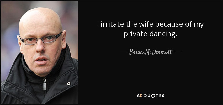 I irritate the wife because of my private dancing. - Brian McDermott