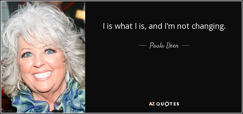 I is what I is, and I'm not changing. - Paula Deen
