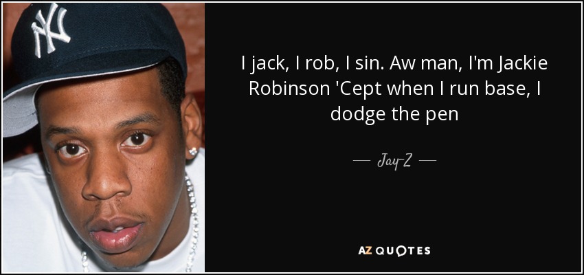 I jack, I rob, I sin. Aw man, I'm Jackie Robinson 'Cept when I run base, I dodge the pen - Jay-Z