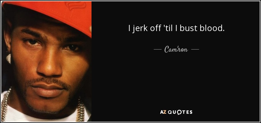 I jerk off 'til I bust blood. - Cam'ron