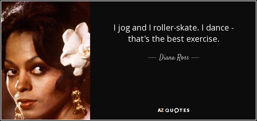 I jog and I roller-skate. I dance - that's the best exercise. - Diana Ross