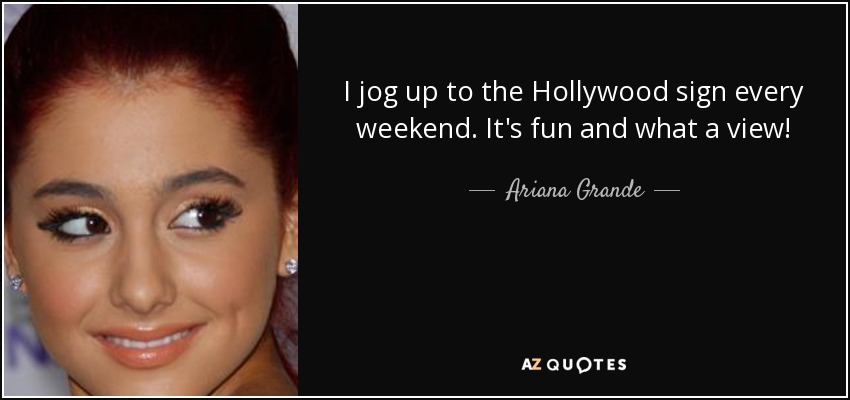 I jog up to the Hollywood sign every weekend. It's fun and what a view! - Ariana Grande