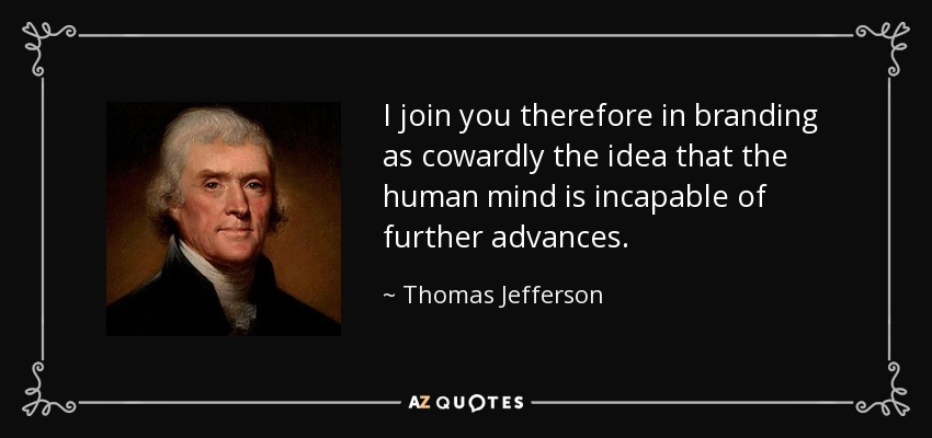 I join you therefore in branding as cowardly the idea that the human mind is incapable of further advances. - Thomas Jefferson