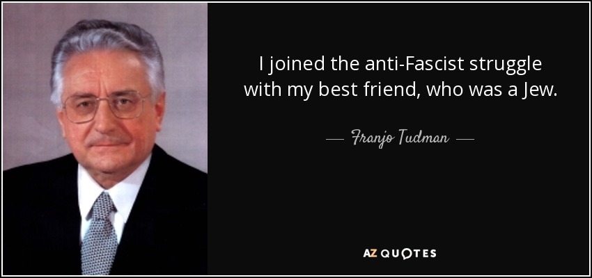 I joined the anti-Fascist struggle with my best friend, who was a Jew. - Franjo Tuđman
