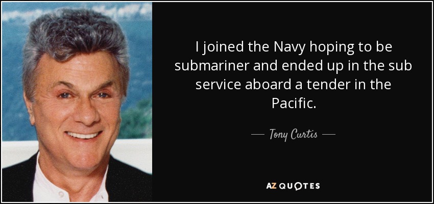 I joined the Navy hoping to be submariner and ended up in the sub service aboard a tender in the Pacific. - Tony Curtis