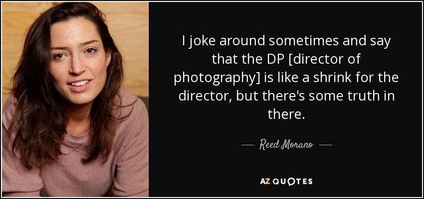 I joke around sometimes and say that the DP [director of photography] is like a shrink for the director, but there's some truth in there. - Reed Morano