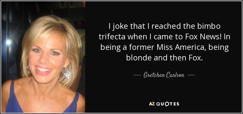I joke that I reached the bimbo trifecta when I came to Fox News! In being a former Miss America, being blonde and then Fox. - Gretchen Carlson