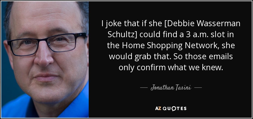 I joke that if she [Debbie Wasserman Schultz] could find a 3 a.m. slot in the Home Shopping Network, she would grab that. So those emails only confirm what we knew. - Jonathan Tasini