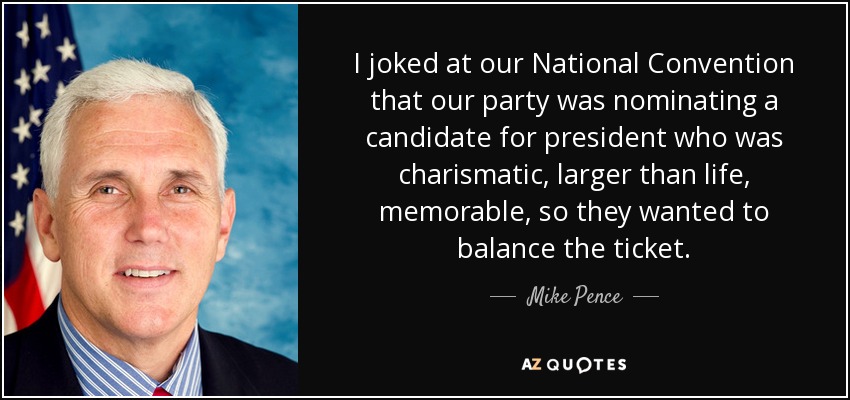 I joked at our National Convention that our party was nominating a candidate for president who was charismatic, larger than life, memorable, so they wanted to balance the ticket. - Mike Pence