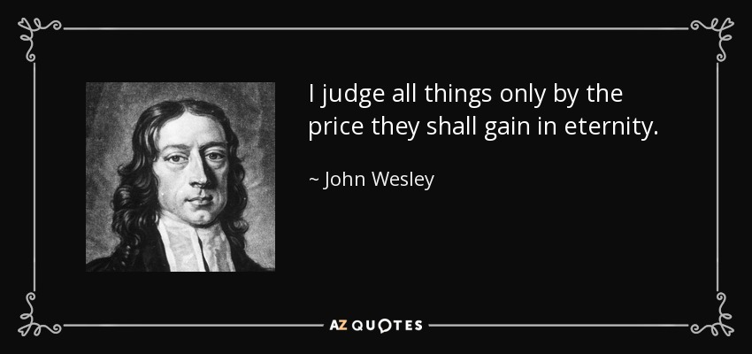 I judge all things only by the price they shall gain in eternity. - John Wesley