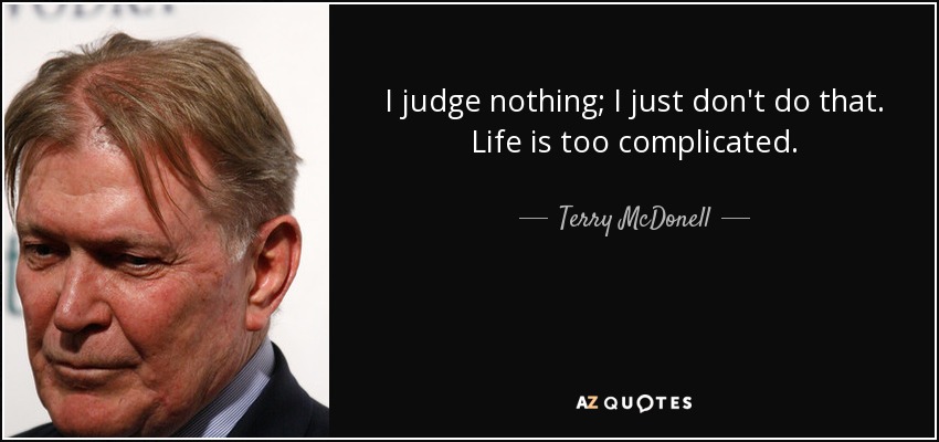 I judge nothing; I just don't do that. Life is too complicated. - Terry McDonell