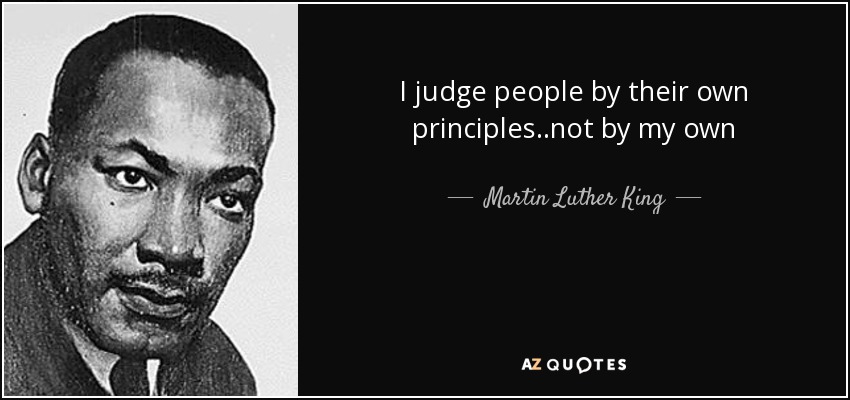 I judge people by their own principles..not by my own - Martin Luther King, Jr.