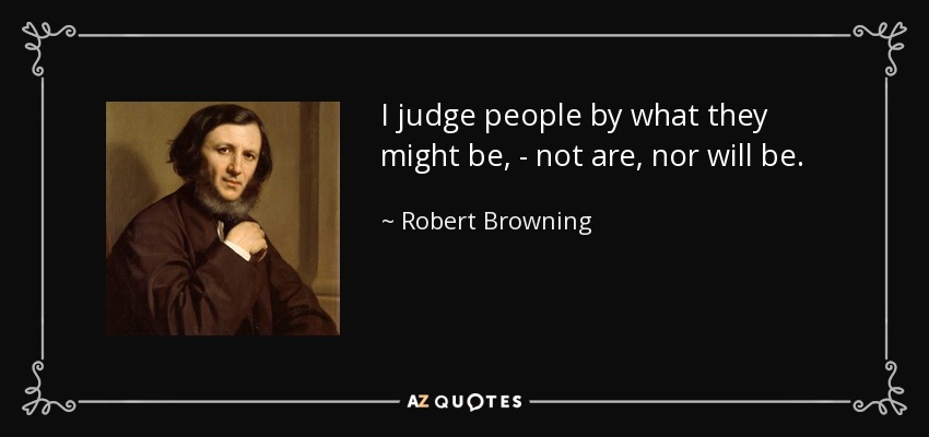 I judge people by what they might be, - not are, nor will be. - Robert Browning
