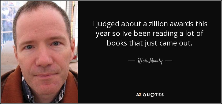 I judged about a zillion awards this year so Ive been reading a lot of books that just came out. - Rick Moody