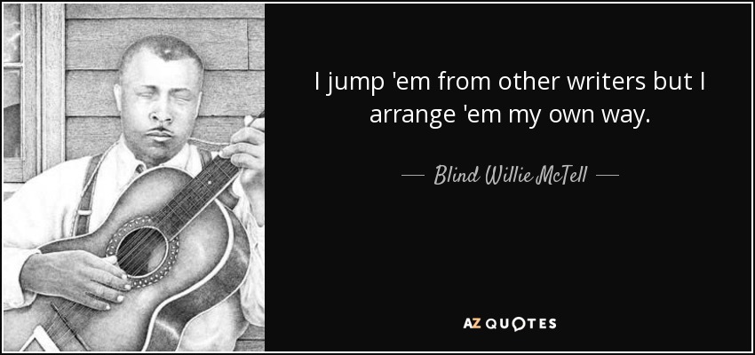 I jump 'em from other writers but I arrange 'em my own way. - Blind Willie McTell
