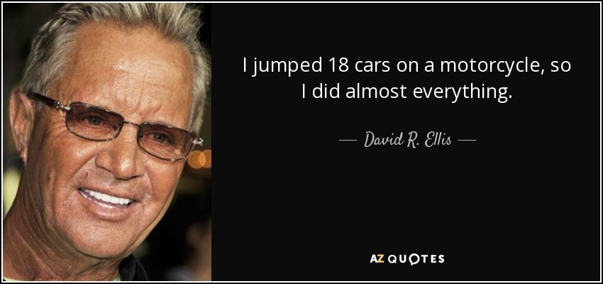 I jumped 18 cars on a motorcycle, so I did almost everything. - David R. Ellis