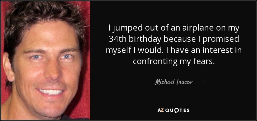 I jumped out of an airplane on my 34th birthday because I promised myself I would. I have an interest in confronting my fears. - Michael Trucco