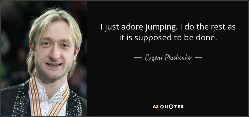I just adore jumping. I do the rest as it is supposed to be done. - Evgeni Plushenko