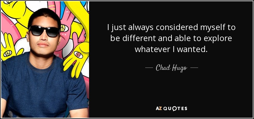 I just always considered myself to be different and able to explore whatever I wanted. - Chad Hugo