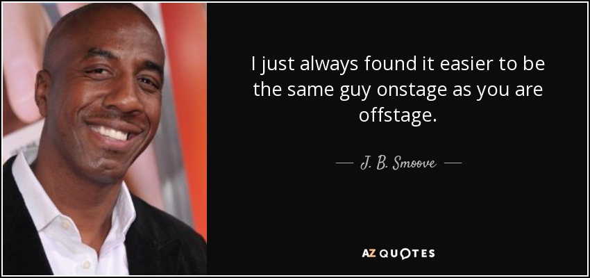 I just always found it easier to be the same guy onstage as you are offstage. - J. B. Smoove