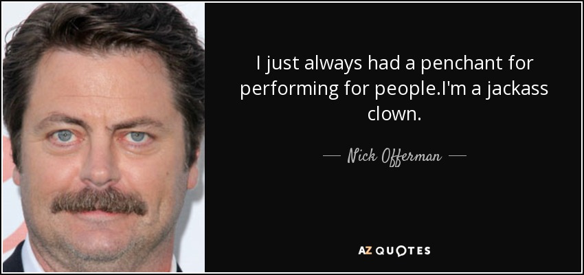 I just always had a penchant for performing for people.I'm a jackass clown. - Nick Offerman