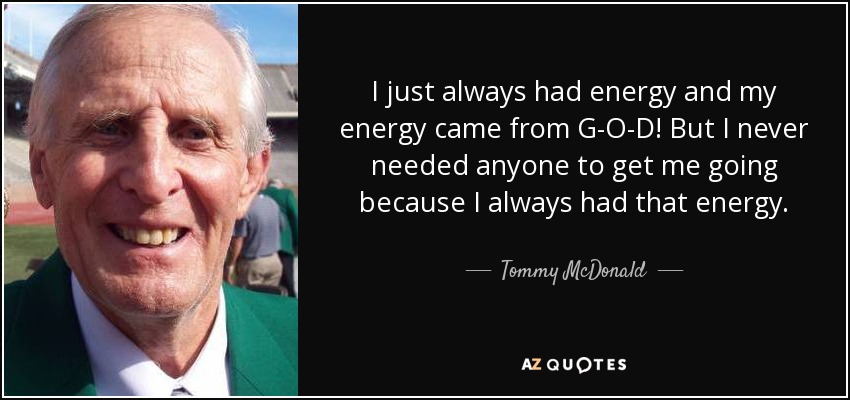 I just always had energy and my energy came from G-O-D! But I never needed anyone to get me going because I always had that energy. - Tommy McDonald