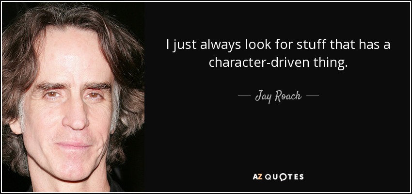 I just always look for stuff that has a character-driven thing. - Jay Roach
