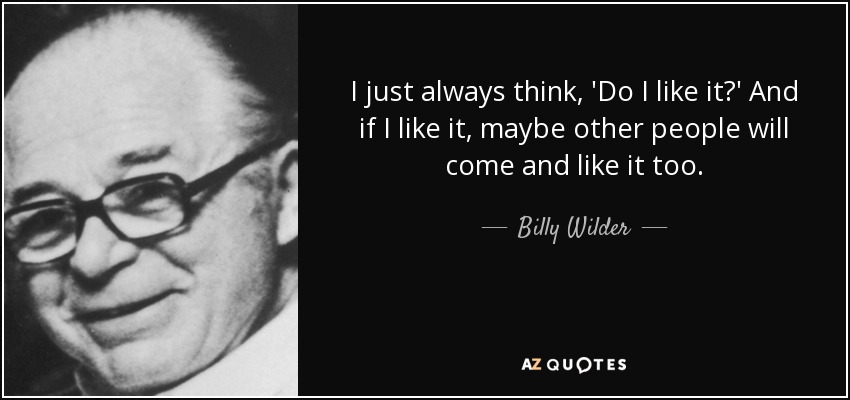I just always think, 'Do I like it?' And if I like it, maybe other people will come and like it too. - Billy Wilder