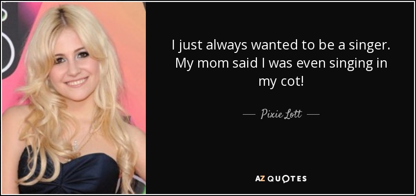 I just always wanted to be a singer. My mom said I was even singing in my cot! - Pixie Lott