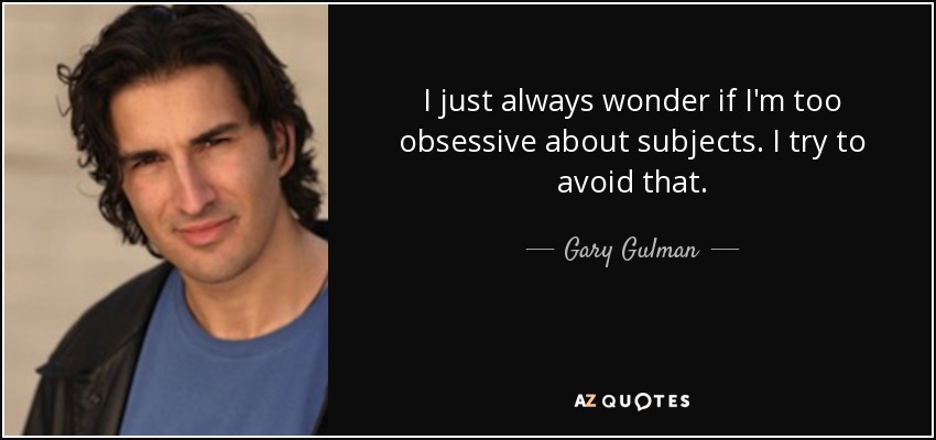 I just always wonder if I'm too obsessive about subjects. I try to avoid that. - Gary Gulman