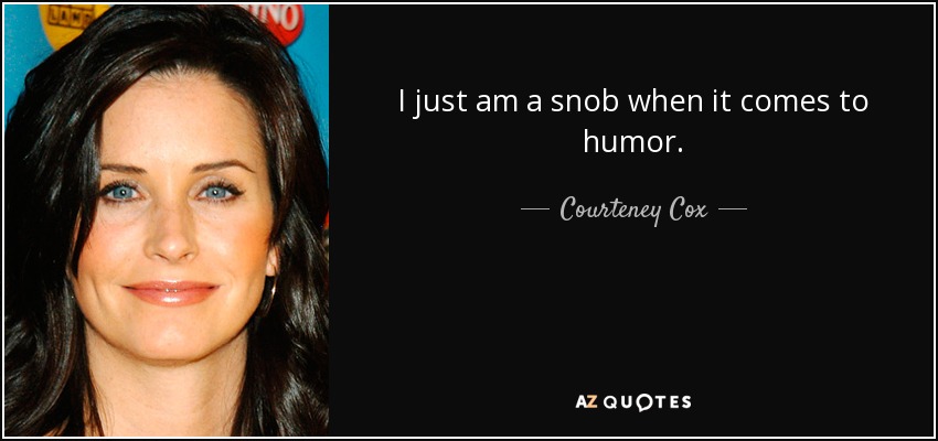 I just am a snob when it comes to humor. - Courteney Cox
