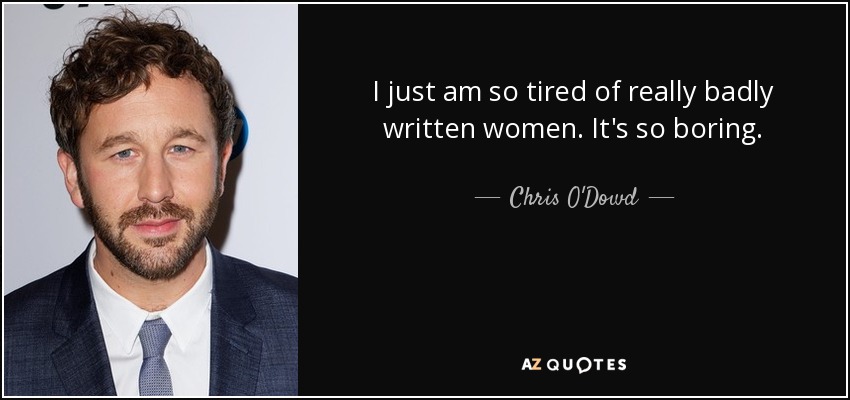 I just am so tired of really badly written women. It's so boring. - Chris O'Dowd