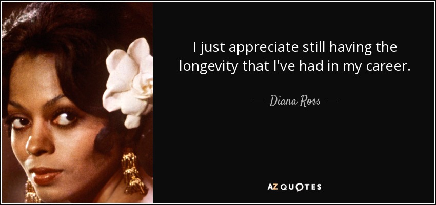 I just appreciate still having the longevity that I've had in my career. - Diana Ross