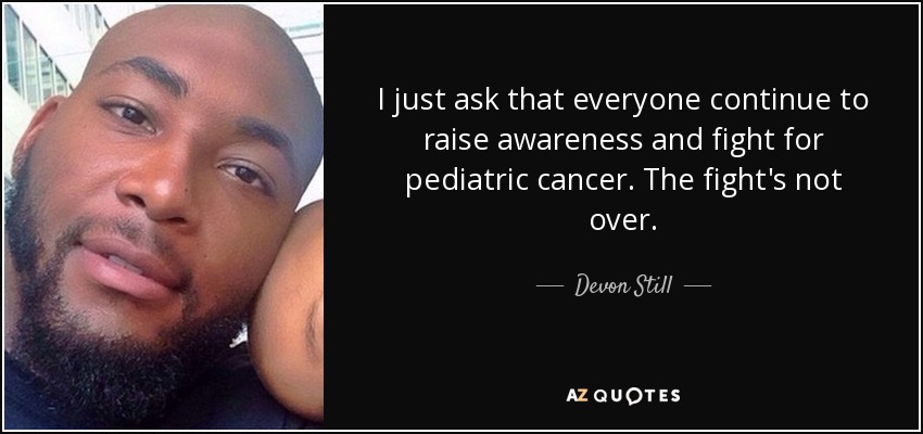 I just ask that everyone continue to raise awareness and fight for pediatric cancer. The fight's not over. - Devon Still