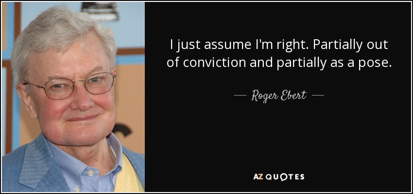 I just assume I'm right. Partially out of conviction and partially as a pose. - Roger Ebert