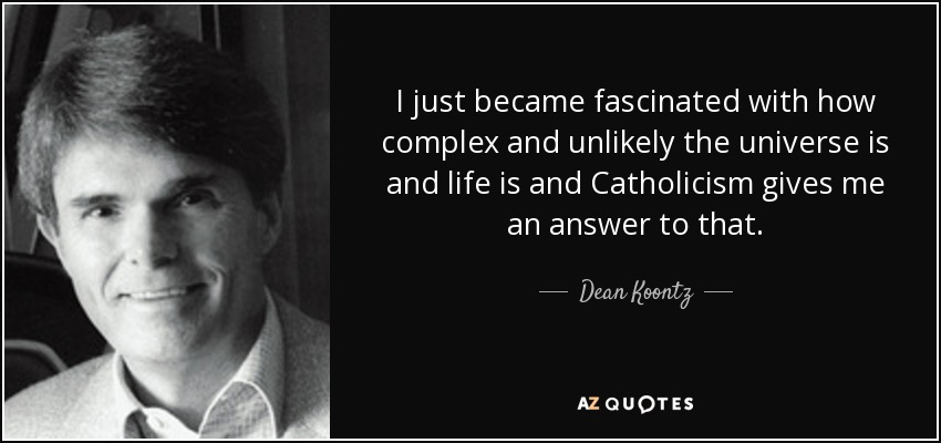 I just became fascinated with how complex and unlikely the universe is and life is and Catholicism gives me an answer to that. - Dean Koontz