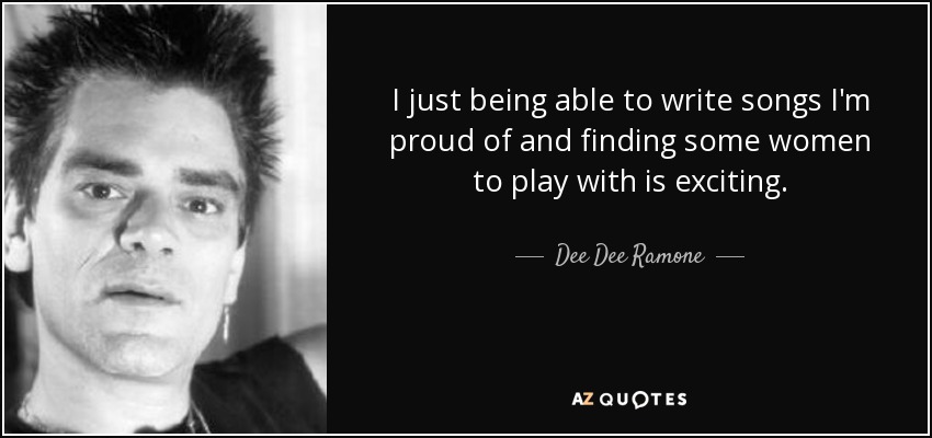I just being able to write songs I'm proud of and finding some women to play with is exciting. - Dee Dee Ramone