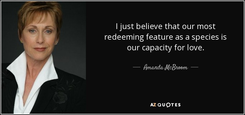 I just believe that our most redeeming feature as a species is our capacity for love. - Amanda McBroom