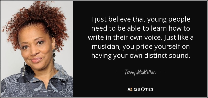 I just believe that young people need to be able to learn how to write in their own voice. Just like a musician, you pride yourself on having your own distinct sound. - Terry McMillan