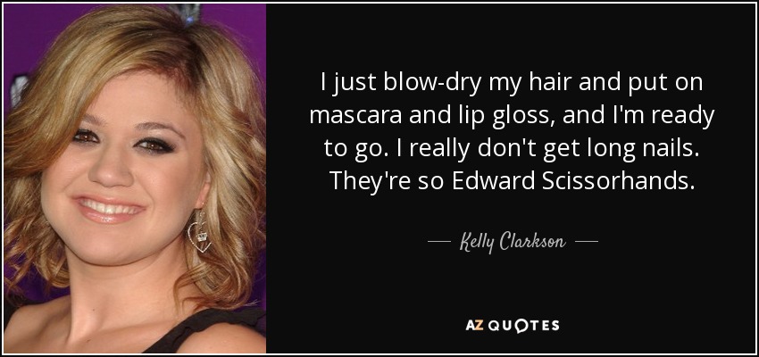 I just blow-dry my hair and put on mascara and lip gloss, and I'm ready to go. I really don't get long nails. They're so Edward Scissorhands. - Kelly Clarkson
