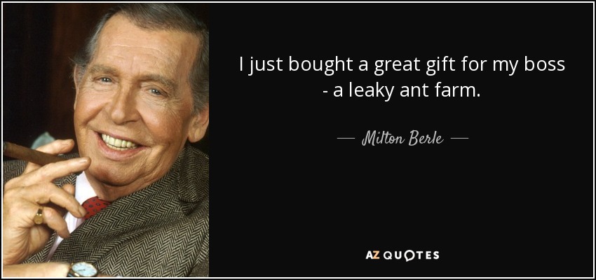 I just bought a great gift for my boss - a leaky ant farm. - Milton Berle